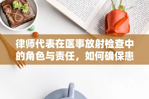 律师代表在医事放射检查中的角色与责任，如何确保患者权益？