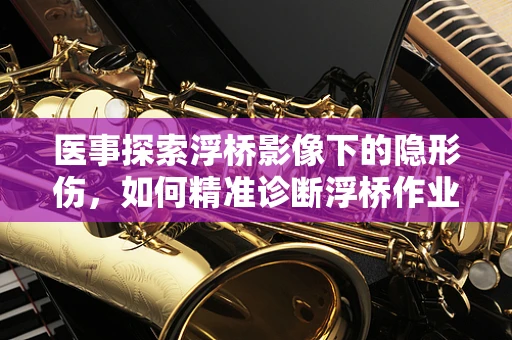 医事探索浮桥影像下的隐形伤，如何精准诊断浮桥作业者的骨骼健康？