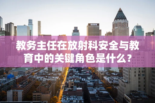 教务主任在放射科安全与教育中的关键角色是什么？
