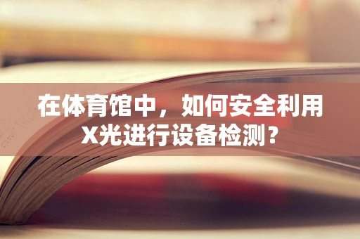 在体育馆中，如何安全利用X光进行设备检测？
