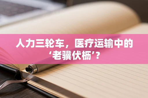人力三轮车，医疗运输中的‘老骥伏枥’？