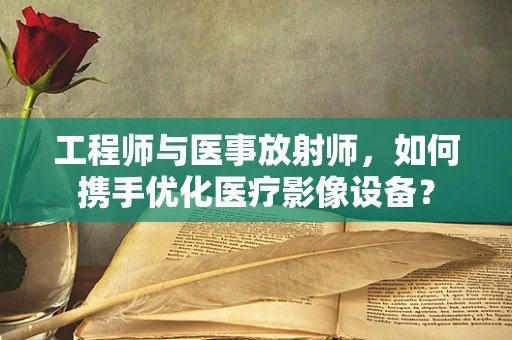 工程师与医事放射师，如何携手优化医疗影像设备？