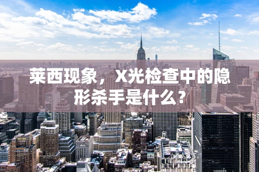 莱西现象，X光检查中的隐形杀手是什么？