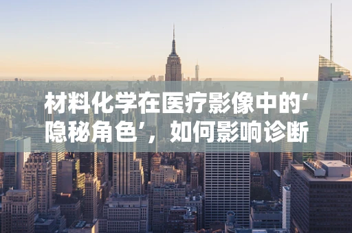材料化学在医疗影像中的‘隐秘角色’，如何影响诊断的精准度？