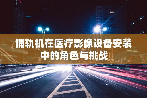 铺轨机在医疗影像设备安装中的角色与挑战
