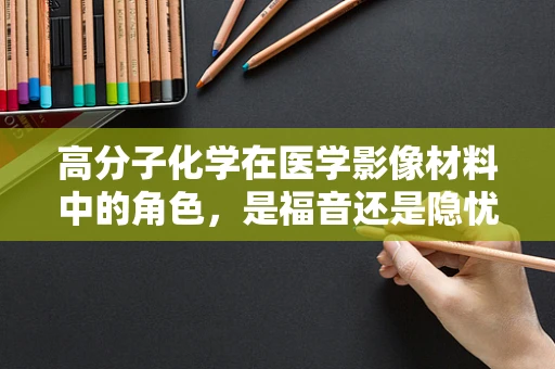 高分子化学在医学影像材料中的角色，是福音还是隐忧？