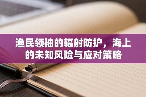 渔民领袖的辐射防护，海上的未知风险与应对策略