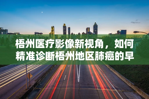 梧州医疗影像新视角，如何精准诊断梧州地区肺癌的早期迹象？