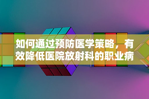 如何通过预防医学策略，有效降低医院放射科的职业病风险？