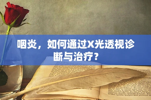 咽炎，如何通过X光透视诊断与治疗？