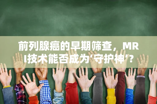 前列腺癌的早期筛查，MRI技术能否成为‘守护神’？