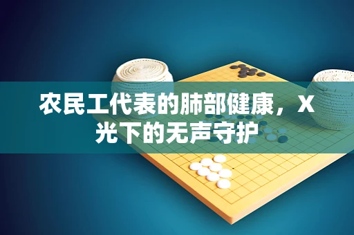 农民工代表的肺部健康，X光下的无声守护
