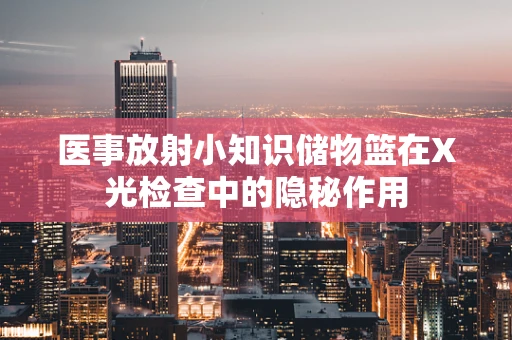 医事放射小知识储物篮在X光检查中的隐秘作用