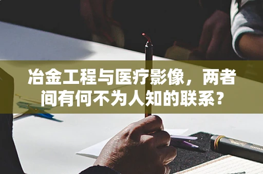 冶金工程与医疗影像，两者间有何不为人知的联系？