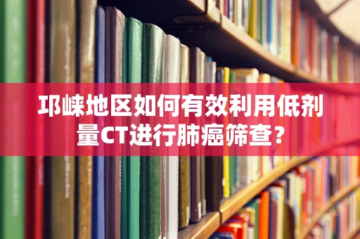 邛崃地区如何有效利用低剂量CT进行肺癌筛查？