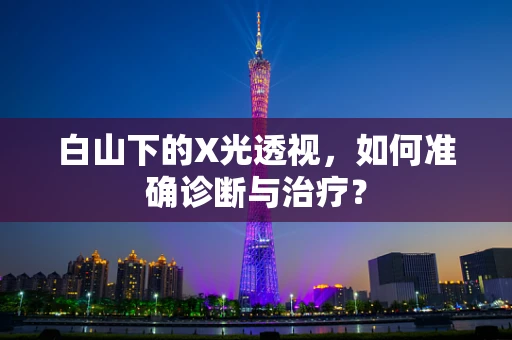 白山下的X光透视，如何准确诊断与治疗？