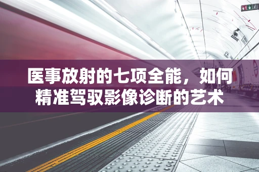 医事放射的七项全能，如何精准驾驭影像诊断的艺术