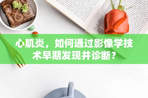 心肌炎，如何通过影像学技术早期发现并诊断？