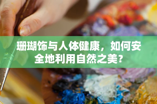 珊瑚饰与人体健康，如何安全地利用自然之美？