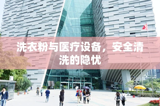 洗衣粉与医疗设备，安全清洗的隐忧