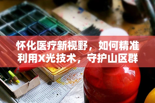 怀化医疗新视野，如何精准利用X光技术，守护山区群众的心健康？