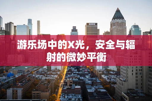游乐场中的X光，安全与辐射的微妙平衡