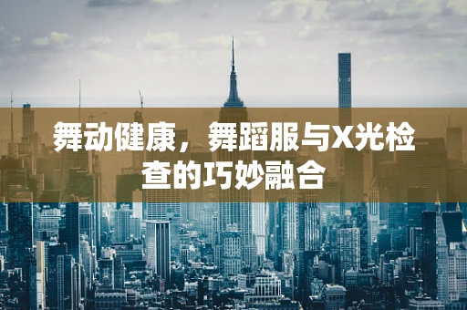 舞动健康，舞蹈服与X光检查的巧妙融合
