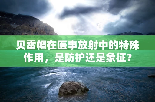 贝雷帽在医事放射中的特殊作用，是防护还是象征？