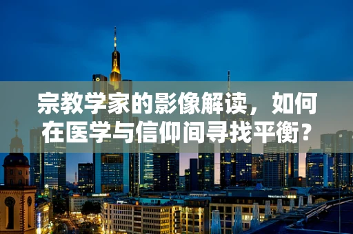 宗教学家的影像解读，如何在医学与信仰间寻找平衡？