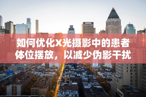 如何优化X光摄影中的患者体位摆放，以减少伪影干扰？