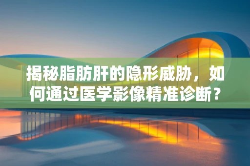 揭秘脂肪肝的隐形威胁，如何通过医学影像精准诊断？