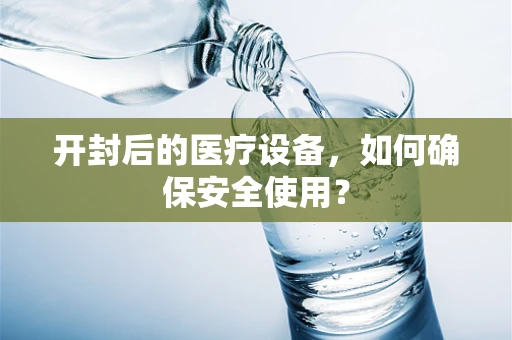 开封后的医疗设备，如何确保安全使用？