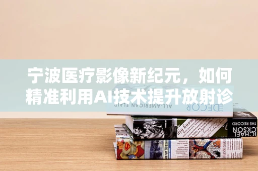 宁波医疗影像新纪元，如何精准利用AI技术提升放射诊断效率？