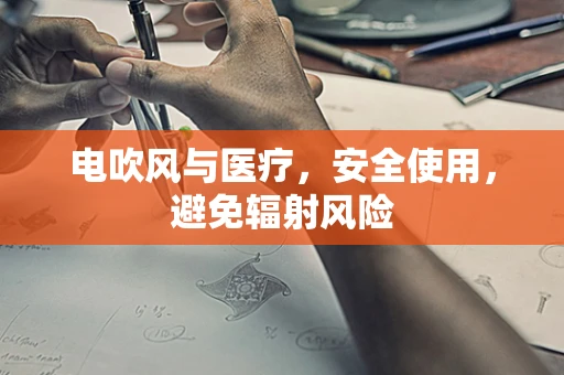 电吹风与医疗，安全使用，避免辐射风险