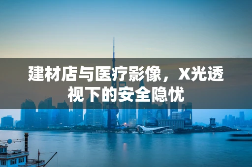 建材店与医疗影像，X光透视下的安全隐忧