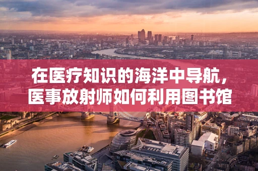 在医疗知识的海洋中导航，医事放射师如何利用图书馆资源提升专业能力？
