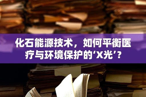 化石能源技术，如何平衡医疗与环境保护的‘X光’？