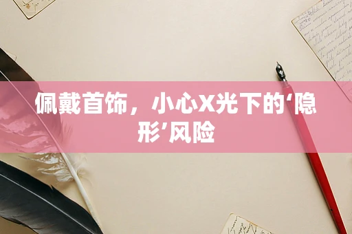 佩戴首饰，小心X光下的‘隐形’风险