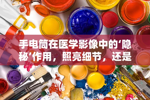 手电筒在医学影像中的‘隐秘’作用，照亮细节，还是误导诊断？