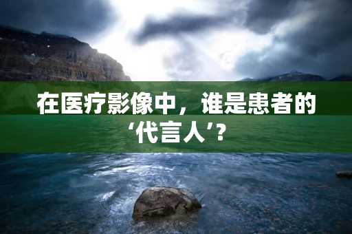 在医疗影像中，谁是患者的‘代言人’？