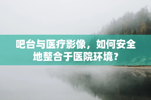 吧台与医疗影像，如何安全地整合于医院环境？