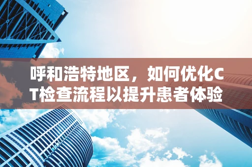 呼和浩特地区，如何优化CT检查流程以提升患者体验？