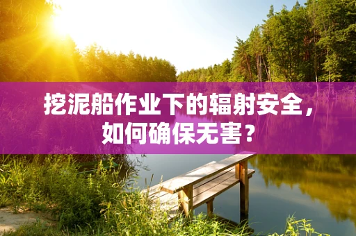 挖泥船作业下的辐射安全，如何确保无害？