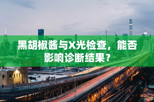 黑胡椒酱与X光检查，能否影响诊断结果？