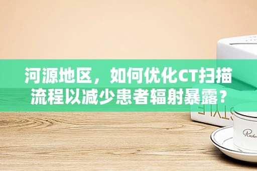 河源地区，如何优化CT扫描流程以减少患者辐射暴露？