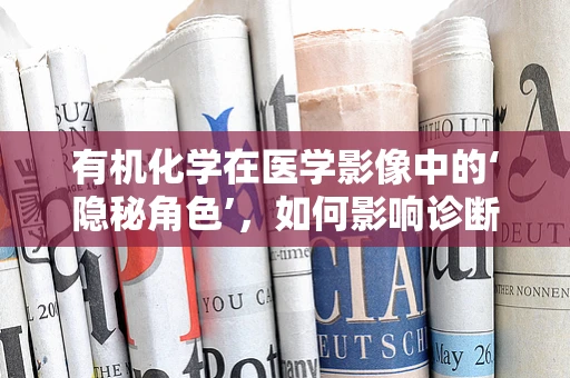 有机化学在医学影像中的‘隐秘角色’，如何影响诊断的精准度？