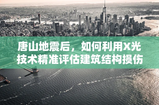 唐山地震后，如何利用X光技术精准评估建筑结构损伤？
