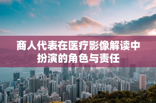 商人代表在医疗影像解读中扮演的角色与责任
