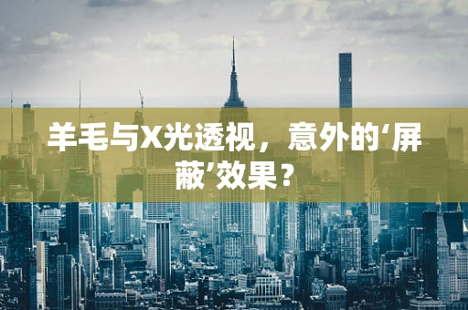 羊毛与X光透视，意外的‘屏蔽’效果？