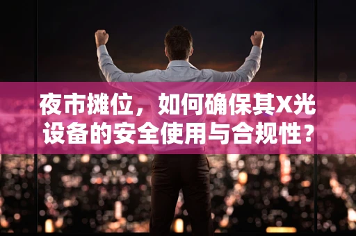 夜市摊位，如何确保其X光设备的安全使用与合规性？